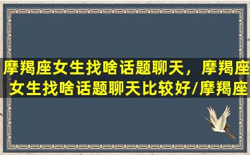 摩羯座女生找啥话题聊天，摩羯座女生找啥话题聊天比较好/摩羯座女生找啥话题聊天，摩羯座女生找啥话题聊天比较好-我的网站