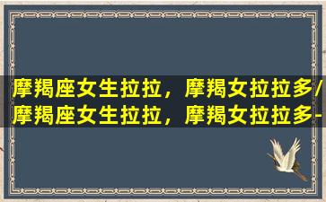 摩羯座女生拉拉，摩羯女拉拉多/摩羯座女生拉拉，摩羯女拉拉多-我的网站