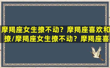 摩羯座女生撩不动？摩羯座喜欢和撩/摩羯座女生撩不动？摩羯座喜欢和撩-我的网站