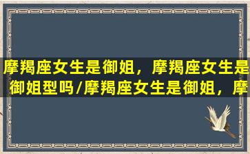 摩羯座女生是御姐，摩羯座女生是御姐型吗/摩羯座女生是御姐，摩羯座女生是御姐型吗-我的网站