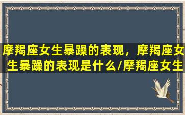 摩羯座女生暴躁的表现，摩羯座女生暴躁的表现是什么/摩羯座女生暴躁的表现，摩羯座女生暴躁的表现是什么-我的网站