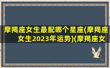 摩羯座女生最配哪个星座(摩羯座女生2023年运势)(摩羯座女的最佳配偶)