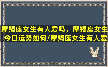 摩羯座女生有人爱吗，摩羯座女生今日运势如何/摩羯座女生有人爱吗，摩羯座女生今日运势如何-我的网站