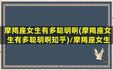 摩羯座女生有多聪明啊(摩羯座女生有多聪明啊知乎)/摩羯座女生有多聪明啊(摩羯座女生有多聪明啊知乎)-我的网站