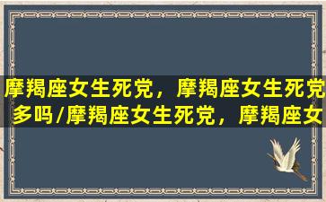 摩羯座女生死党，摩羯座女生死党多吗/摩羯座女生死党，摩羯座女生死党多吗-我的网站