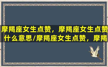 摩羯座女生点赞，摩羯座女生点赞什么意思/摩羯座女生点赞，摩羯座女生点赞什么意思-我的网站