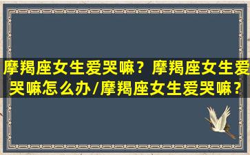 摩羯座女生爱哭嘛？摩羯座女生爱哭嘛怎么办/摩羯座女生爱哭嘛？摩羯座女生爱哭嘛怎么办-我的网站