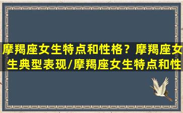 摩羯座女生特点和性格？摩羯座女生典型表现/摩羯座女生特点和性格？摩羯座女生典型表现-我的网站