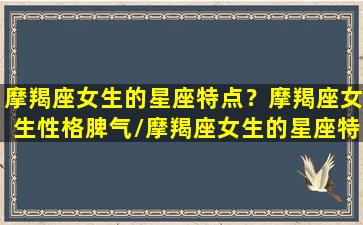 摩羯座女生的星座特点？摩羯座女生性格脾气/摩羯座女生的星座特点？摩羯座女生性格脾气-我的网站