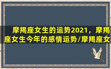 摩羯座女生的运势2021，摩羯座女生今年的感情运势/摩羯座女生的运势2021，摩羯座女生今年的感情运势-我的网站