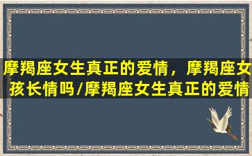 摩羯座女生真正的爱情，摩羯座女孩长情吗/摩羯座女生真正的爱情，摩羯座女孩长情吗-我的网站