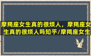 摩羯座女生真的很烦人，摩羯座女生真的很烦人吗知乎/摩羯座女生真的很烦人，摩羯座女生真的很烦人吗知乎-我的网站