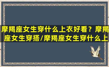 摩羯座女生穿什么上衣好看？摩羯座女生穿搭/摩羯座女生穿什么上衣好看？摩羯座女生穿搭-我的网站