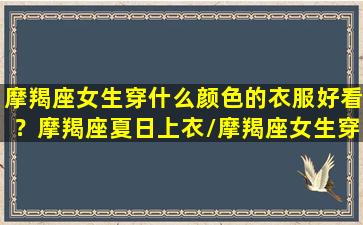 摩羯座女生穿什么颜色的衣服好看？摩羯座夏日上衣/摩羯座女生穿什么颜色的衣服好看？摩羯座夏日上衣-我的网站