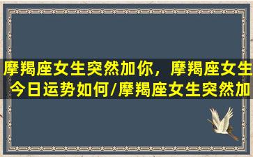 摩羯座女生突然加你，摩羯座女生今日运势如何/摩羯座女生突然加你，摩羯座女生今日运势如何-我的网站