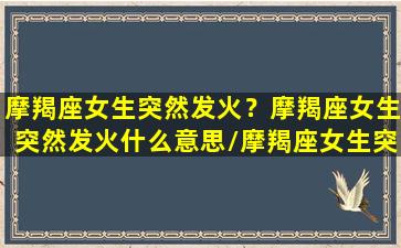 摩羯座女生突然发火？摩羯座女生突然发火什么意思/摩羯座女生突然发火？摩羯座女生突然发火什么意思-我的网站