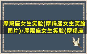 摩羯座女生笑脸(摩羯座女生笑脸图片)/摩羯座女生笑脸(摩羯座女生笑脸图片)-我的网站