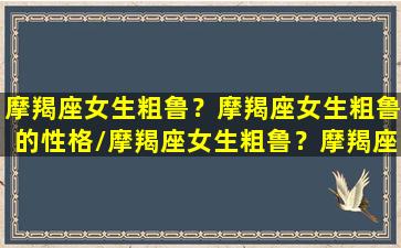 摩羯座女生粗鲁？摩羯座女生粗鲁的性格/摩羯座女生粗鲁？摩羯座女生粗鲁的性格-我的网站