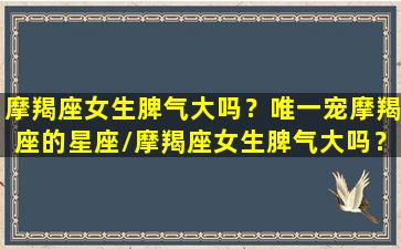 摩羯座女生脾气大吗？唯一宠摩羯座的星座/摩羯座女生脾气大吗？唯一宠摩羯座的星座-我的网站