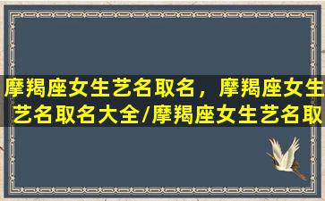 摩羯座女生艺名取名，摩羯座女生艺名取名大全/摩羯座女生艺名取名，摩羯座女生艺名取名大全-我的网站