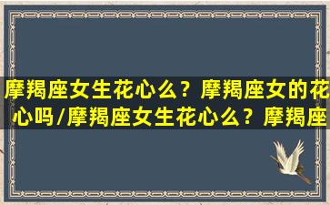 摩羯座女生花心么？摩羯座女的花心吗/摩羯座女生花心么？摩羯座女的花心吗-我的网站