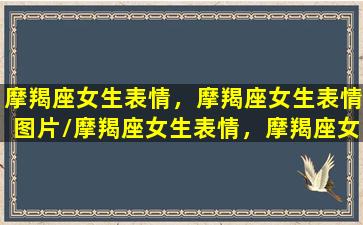 摩羯座女生表情，摩羯座女生表情图片/摩羯座女生表情，摩羯座女生表情图片-我的网站