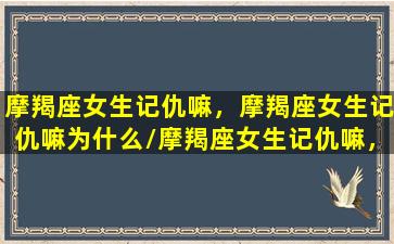 摩羯座女生记仇嘛，摩羯座女生记仇嘛为什么/摩羯座女生记仇嘛，摩羯座女生记仇嘛为什么-我的网站