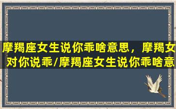 摩羯座女生说你乖啥意思，摩羯女对你说乖/摩羯座女生说你乖啥意思，摩羯女对你说乖-我的网站