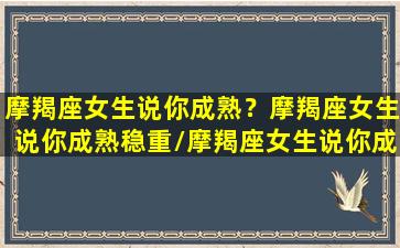 摩羯座女生说你成熟？摩羯座女生说你成熟稳重/摩羯座女生说你成熟？摩羯座女生说你成熟稳重-我的网站