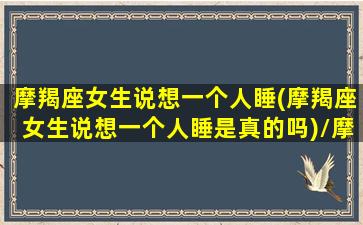 摩羯座女生说想一个人睡(摩羯座女生说想一个人睡是真的吗)/摩羯座女生说想一个人睡(摩羯座女生说想一个人睡是真的吗)-我的网站