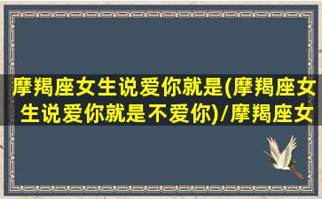 摩羯座女生说爱你就是(摩羯座女生说爱你就是不爱你)/摩羯座女生说爱你就是(摩羯座女生说爱你就是不爱你)-我的网站