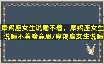 摩羯座女生说睡不着，摩羯座女生说睡不着啥意思/摩羯座女生说睡不着，摩羯座女生说睡不着啥意思-我的网站