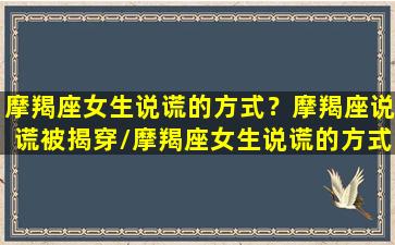 摩羯座女生说谎的方式？摩羯座说谎被揭穿/摩羯座女生说谎的方式？摩羯座说谎被揭穿-我的网站