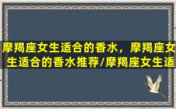 摩羯座女生适合的香水，摩羯座女生适合的香水推荐/摩羯座女生适合的香水，摩羯座女生适合的香水推荐-我的网站