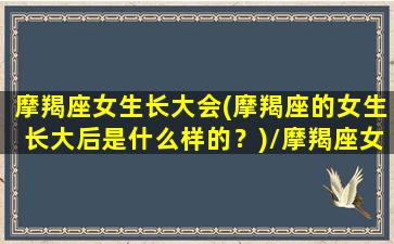 摩羯座女生长大会(摩羯座的女生长大后是什么样的？)/摩羯座女生长大会(摩羯座的女生长大后是什么样的？)-我的网站