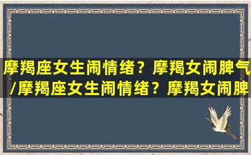 摩羯座女生闹情绪？摩羯女闹脾气/摩羯座女生闹情绪？摩羯女闹脾气-我的网站