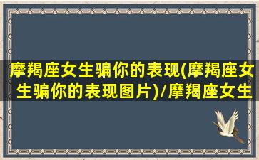 摩羯座女生骗你的表现(摩羯座女生骗你的表现图片)/摩羯座女生骗你的表现(摩羯座女生骗你的表现图片)-我的网站