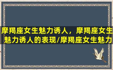 摩羯座女生魅力诱人，摩羯座女生魅力诱人的表现/摩羯座女生魅力诱人，摩羯座女生魅力诱人的表现-我的网站