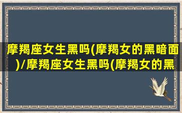 摩羯座女生黑吗(摩羯女的黑暗面)/摩羯座女生黑吗(摩羯女的黑暗面)-我的网站