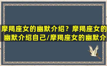 摩羯座女的幽默介绍？摩羯座女的幽默介绍自己/摩羯座女的幽默介绍？摩羯座女的幽默介绍自己-我的网站