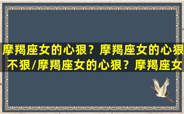 摩羯座女的心狠？摩羯座女的心狠不狠/摩羯座女的心狠？摩羯座女的心狠不狠-我的网站