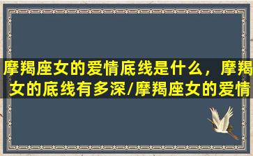 摩羯座女的爱情底线是什么，摩羯女的底线有多深/摩羯座女的爱情底线是什么，摩羯女的底线有多深-我的网站