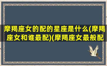 摩羯座女的配的星座是什么(摩羯座女和谁最配)(摩羯座女最般配的星座)