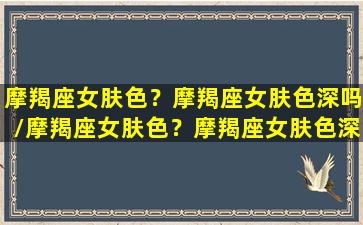 摩羯座女肤色？摩羯座女肤色深吗/摩羯座女肤色？摩羯座女肤色深吗-我的网站