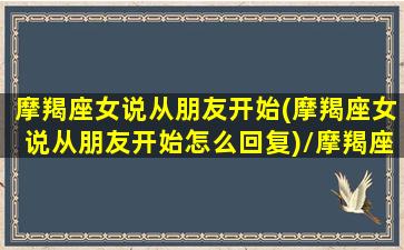 摩羯座女说从朋友开始(摩羯座女说从朋友开始怎么回复)/摩羯座女说从朋友开始(摩羯座女说从朋友开始怎么回复)-我的网站