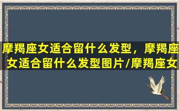 摩羯座女适合留什么发型，摩羯座女适合留什么发型图片/摩羯座女适合留什么发型，摩羯座女适合留什么发型图片-我的网站