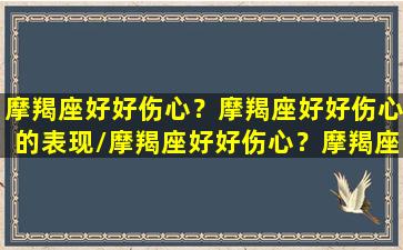 摩羯座好好伤心？摩羯座好好伤心的表现/摩羯座好好伤心？摩羯座好好伤心的表现-我的网站