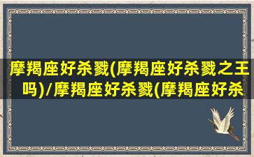 摩羯座好杀戮(摩羯座好杀戮之王吗)/摩羯座好杀戮(摩羯座好杀戮之王吗)-我的网站