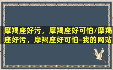 摩羯座好污，摩羯座好可怕/摩羯座好污，摩羯座好可怕-我的网站(摩羯座很色吗)