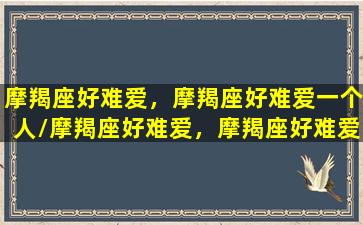 摩羯座好难爱，摩羯座好难爱一个人/摩羯座好难爱，摩羯座好难爱一个人-我的网站